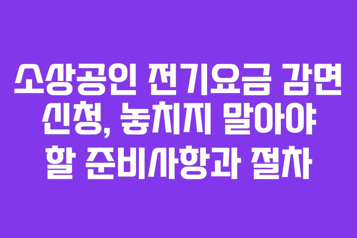 소상공인 전기요금 감면 신청, 놓치지 말아야 할 준비사항과 절차