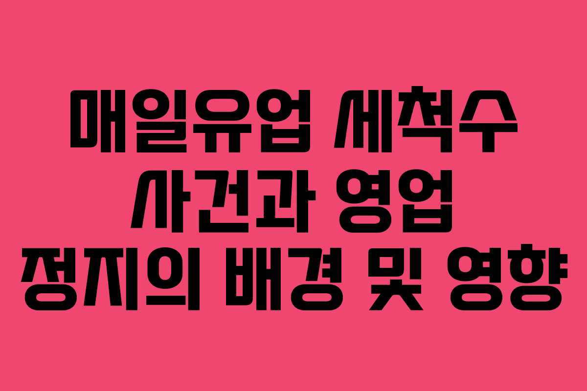 매일유업 세척수 사건과 영업 정지의 배경 및 영향