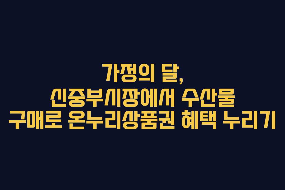 가정의 달, 신중부시장에서 수산물 구매로 온누리상품권 혜택 누리기