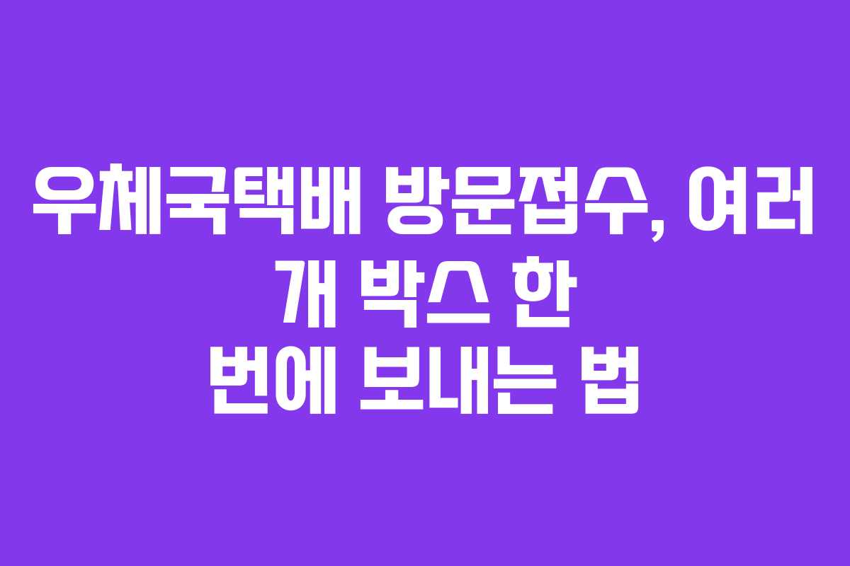 우체국택배 방문접수, 여러 개 박스 한 번에 보내는 법