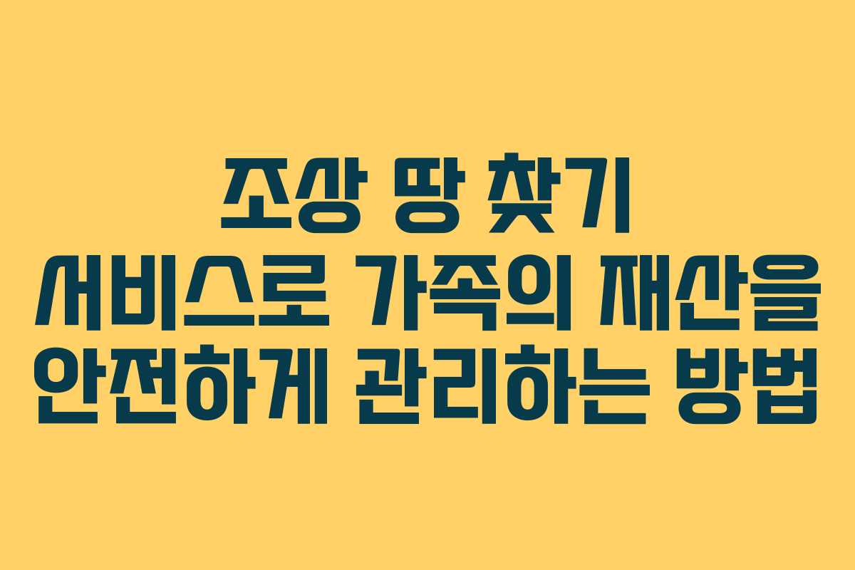 조상 땅 찾기 서비스로 가족의 재산을 안전하게 관리하는 방법