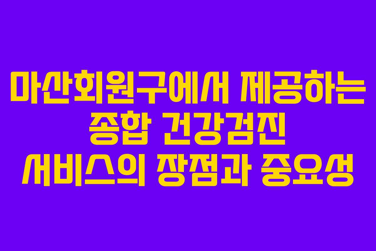마산회원구에서 제공하는 종합 건강검진 서비스의 장점과 중요성