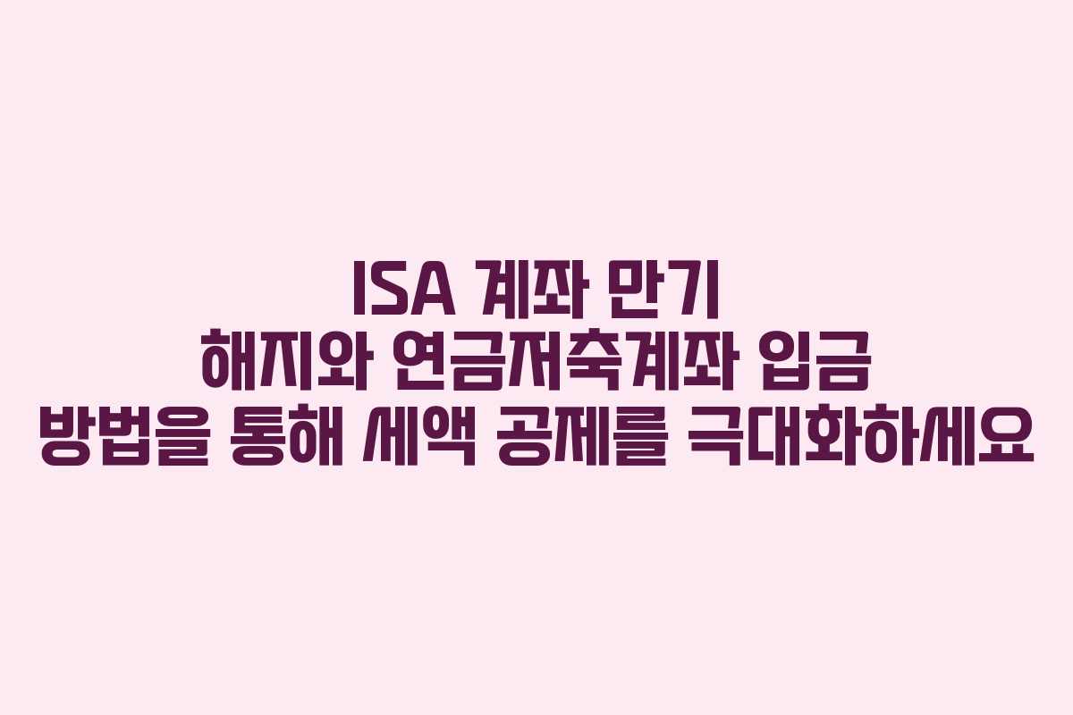 ISA 계좌 만기 해지와 연금저축계좌 입금 방법을 통해 세액 공제를 극대화하세요