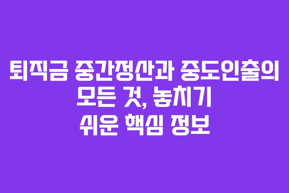 퇴직금 중간정산과 중도인출의 모든 것, 놓치기 쉬운 핵심 정보