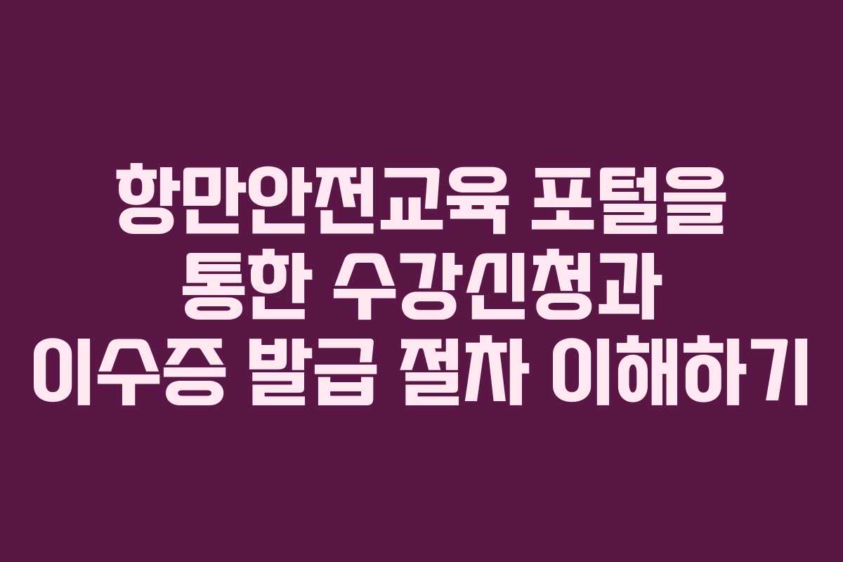항만안전교육 포털을 통한 수강신청과 이수증 발급 절차 이해하기