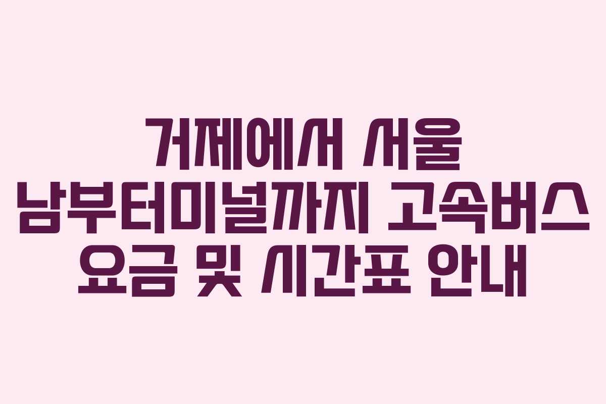 거제에서 서울 남부터미널까지 고속버스 요금 및 시간표 안내 거제에서 서울 남부터미널까지 고속버스 요금 및 시간표 안내