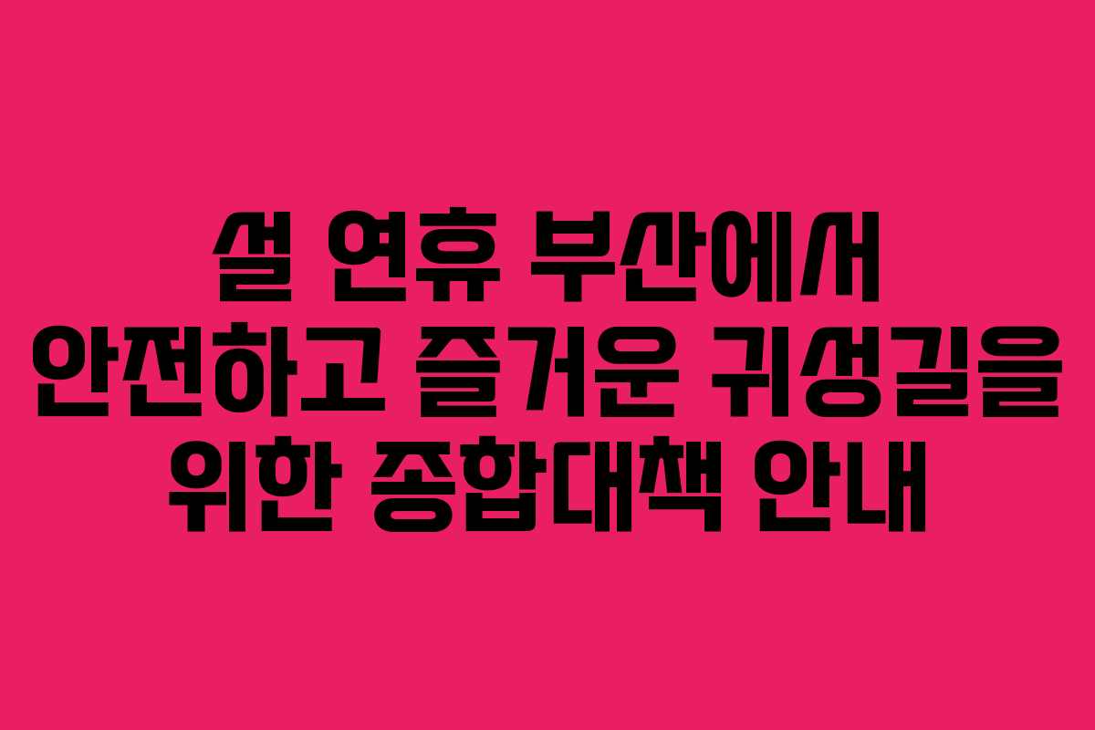 설 연휴 부산에서 안전하고 즐거운 귀성길을 위한 종합대책 안내