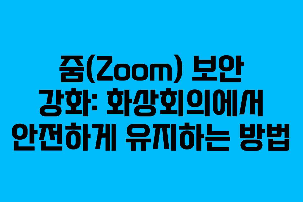 줌(Zoom) 보안 강화: 화상회의에서 안전하게 유지하는 방법 줌(Zoom) 보안 강화: 화상회의에서 안전하게 유지하는 방법