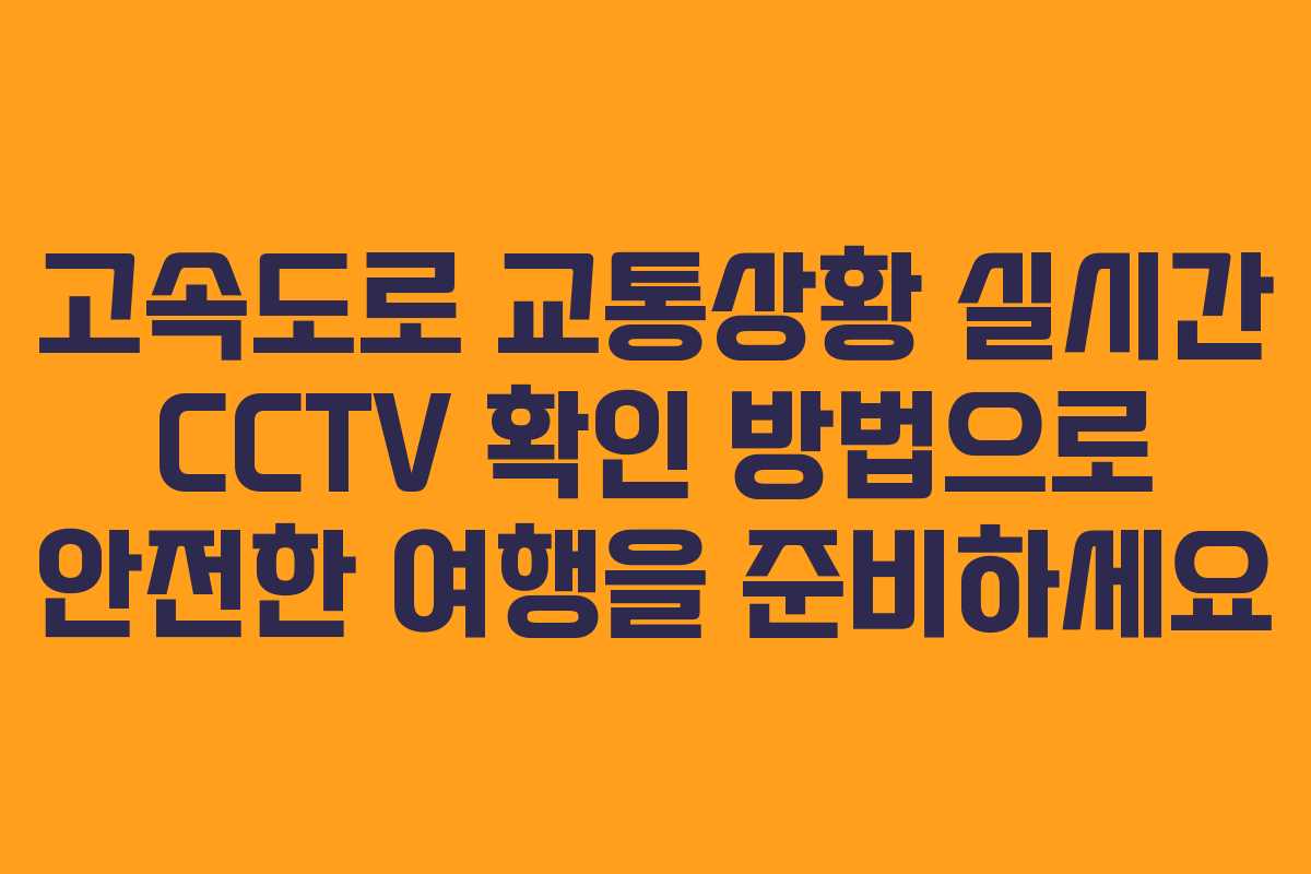 고속도로 교통상황 실시간 CCTV 확인 방법으로 안전한 여행을 준비하세요