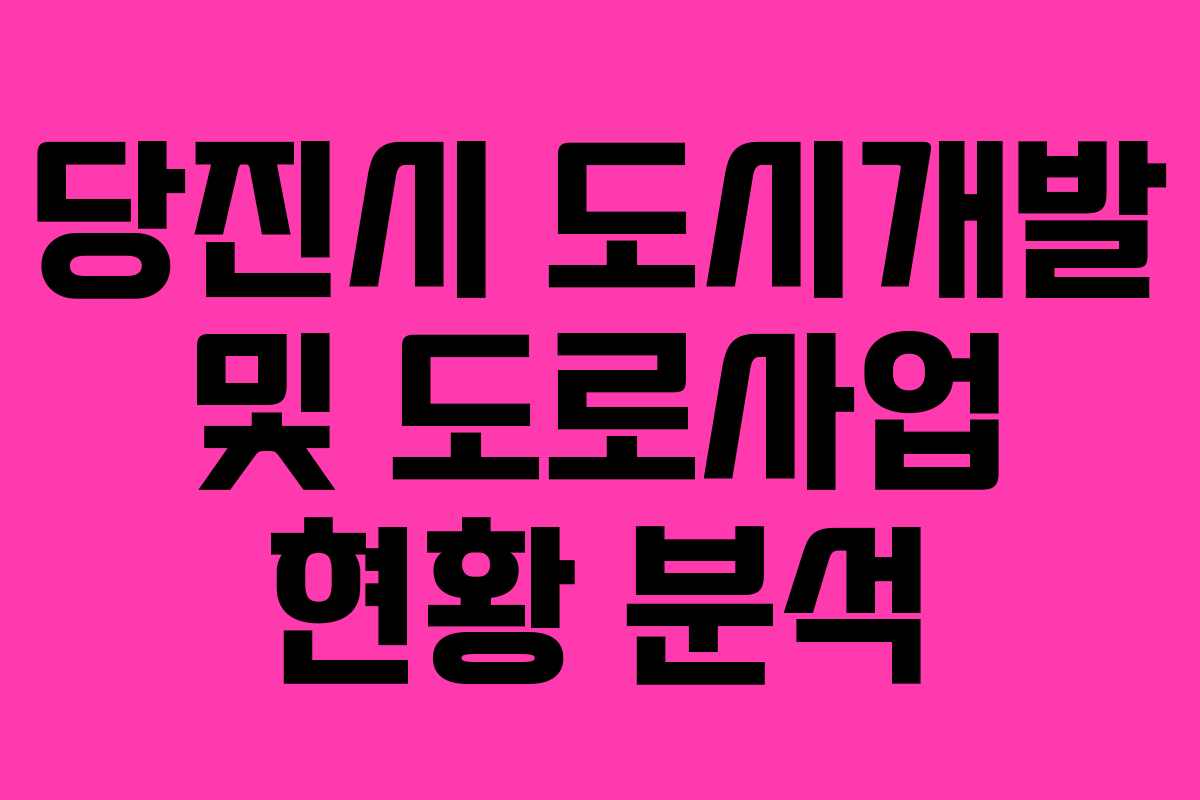 당진시 도시개발 및 도로사업 현황 분석