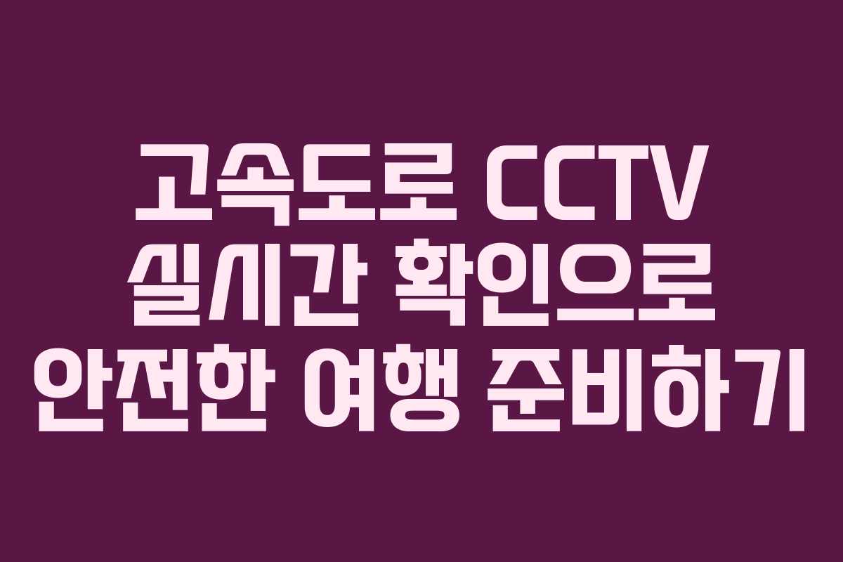 고속도로 CCTV 실시간 확인으로 안전한 여행 준비하기