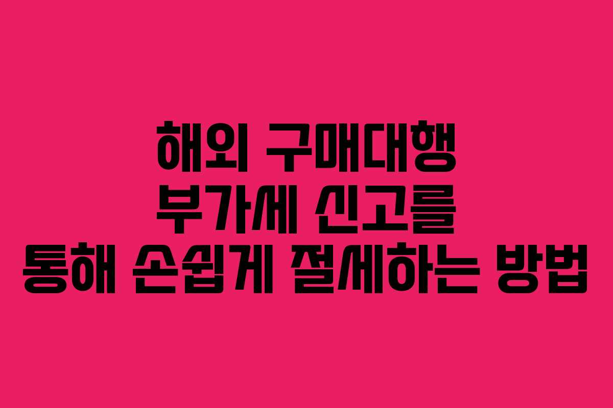 해외 구매대행 부가세 신고를 통해 손쉽게 절세하는 방법 해외 구매대행 부가세 신고를 통해 손쉽게 절세하는 방법