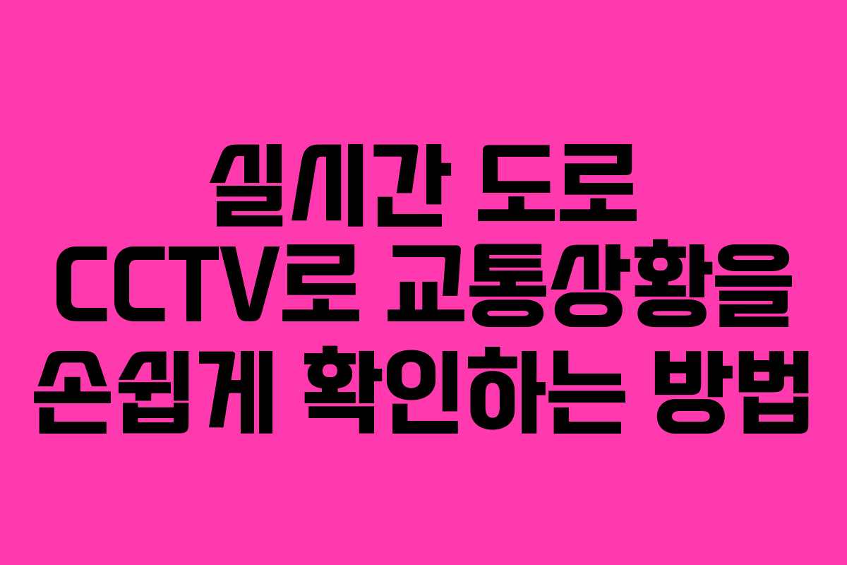 실시간 도로 CCTV로 교통상황을 손쉽게 확인하는 방법 실시간 도로 CCTV로 교통상황을 손쉽게 확인하는 방법