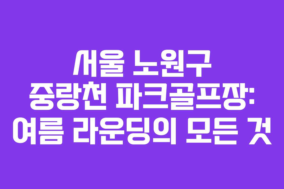 서울 노원구 중랑천 파크골프장: 여름 라운딩의 모든 것