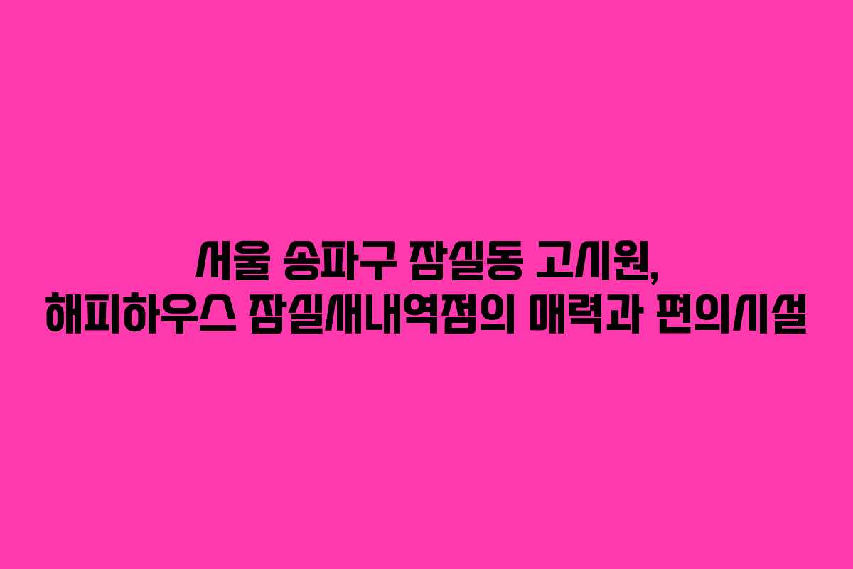 서울 송파구 잠실동 고시원, 해피하우스 잠실새내역점의 매력과 편의시설 서울 송파구 잠실동 고시원, 해피하우스 잠실새내역점의 매력과 편의시설