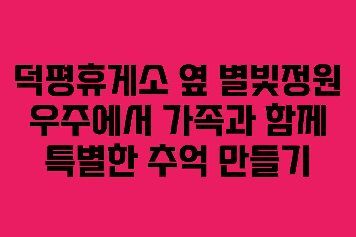 덕평휴게소 옆 별빛정원 우주에서 가족과 함께 특별한 추억 만들기