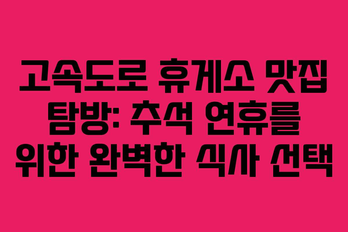 고속도로 휴게소 맛집 탐방: 추석 연휴를 위한 완벽한 식사 선택