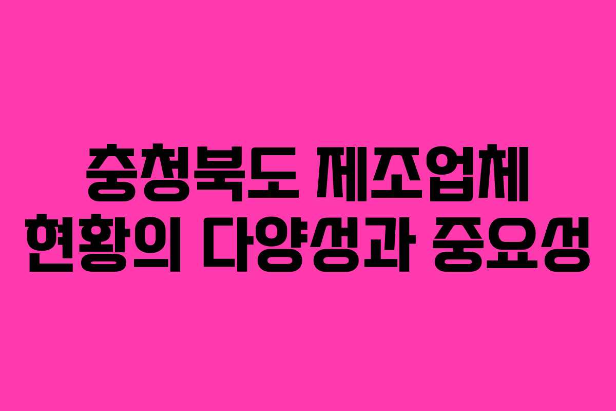 충청북도 제조업체 현황의 다양성과 중요성