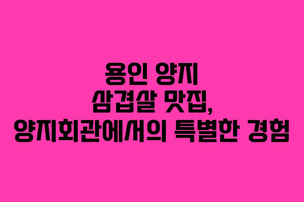 용인 양지 삼겹살 맛집, 양지회관에서의 특별한 경험