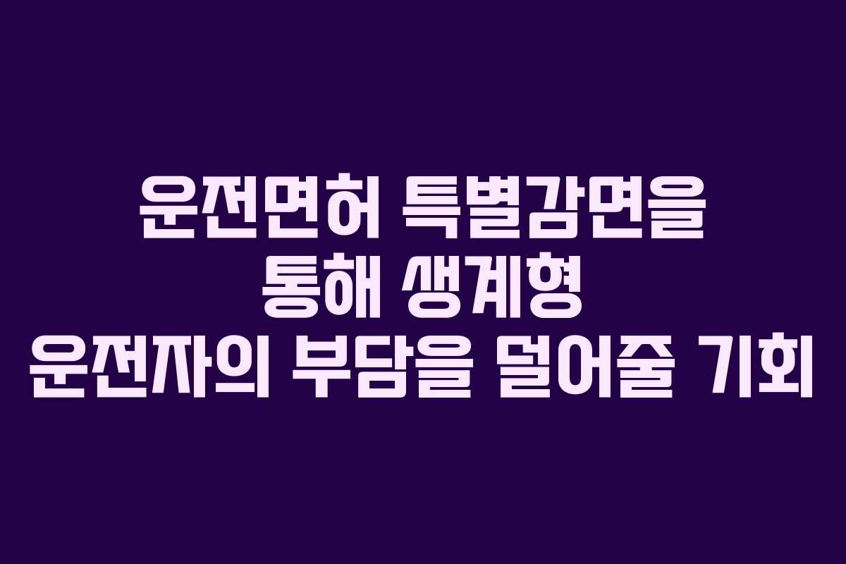 운전면허 특별감면을 통해 생계형 운전자의 부담을 덜어줄 기회