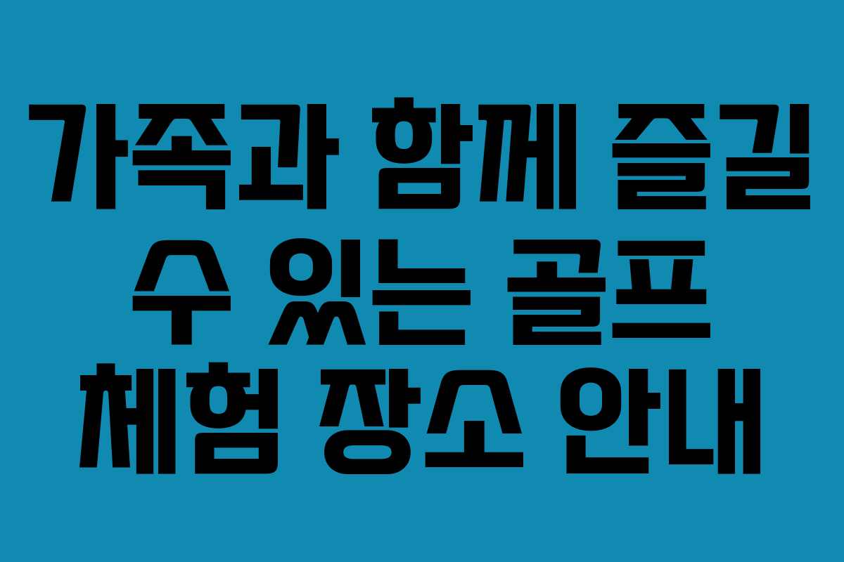 가족과 함께 즐길 수 있는 골프 체험 장소 안내 가족과 함께 즐길 수 있는 골프 체험 장소 안내