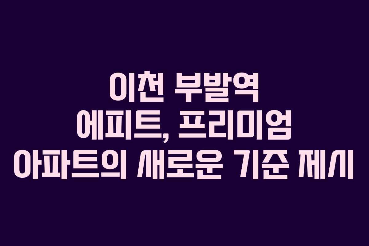 이천 부발역 에피트, 프리미엄 아파트의 새로운 기준 제시