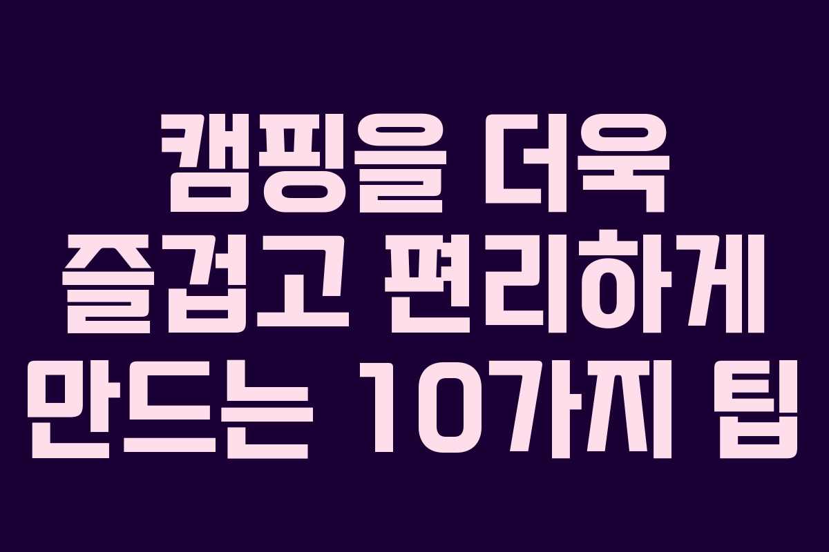 캠핑을 더욱 즐겁고 편리하게 만드는 10가지 팁