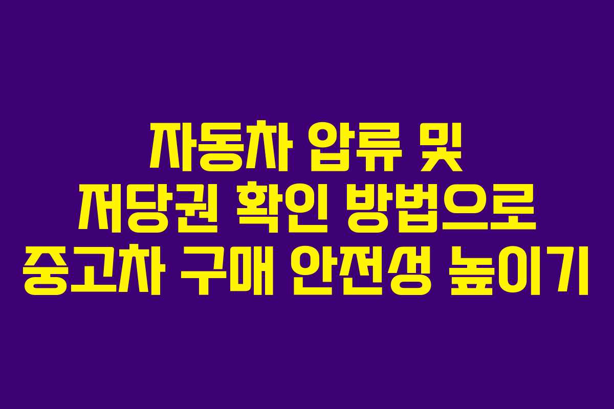 자동차 압류 및 저당권 확인 방법으로 중고차 구매 안전성 높이기 자동차 압류 및 저당권 확인 방법으로 중고차 구매 안전성 높이기