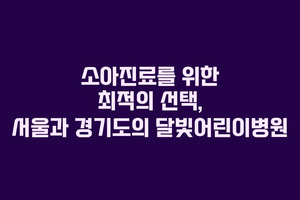 소아진료를 위한 최적의 선택, 서울과 경기도의 달빛어린이병원