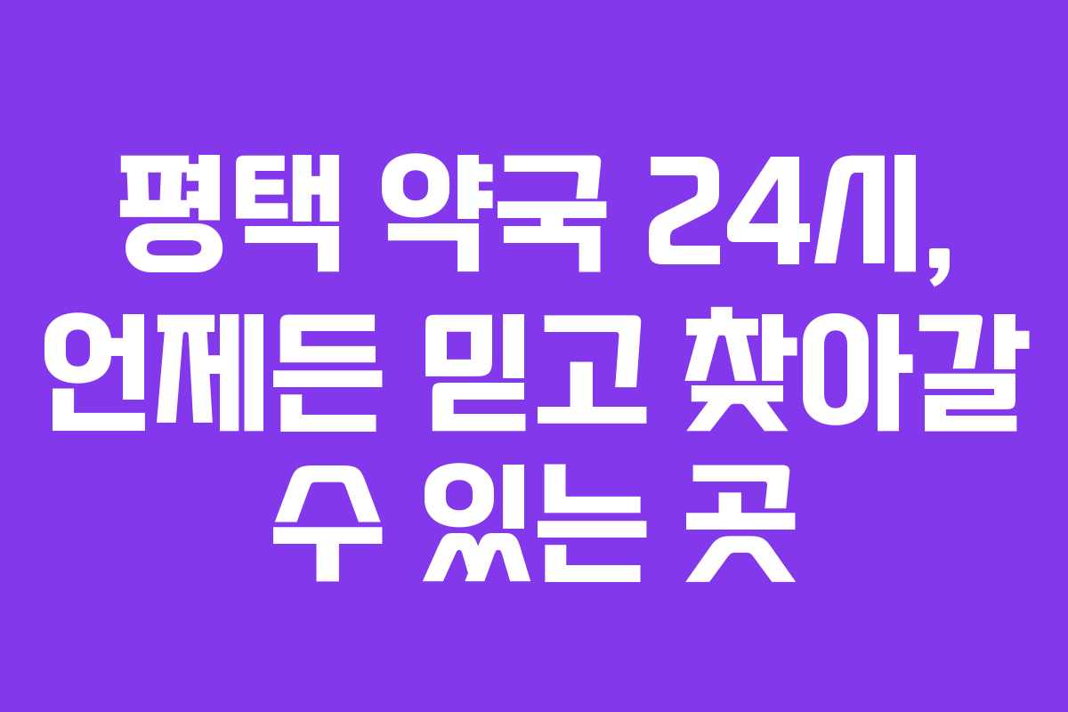 평택 약국 24시, 언제든 믿고 찾아갈 수 있는 곳