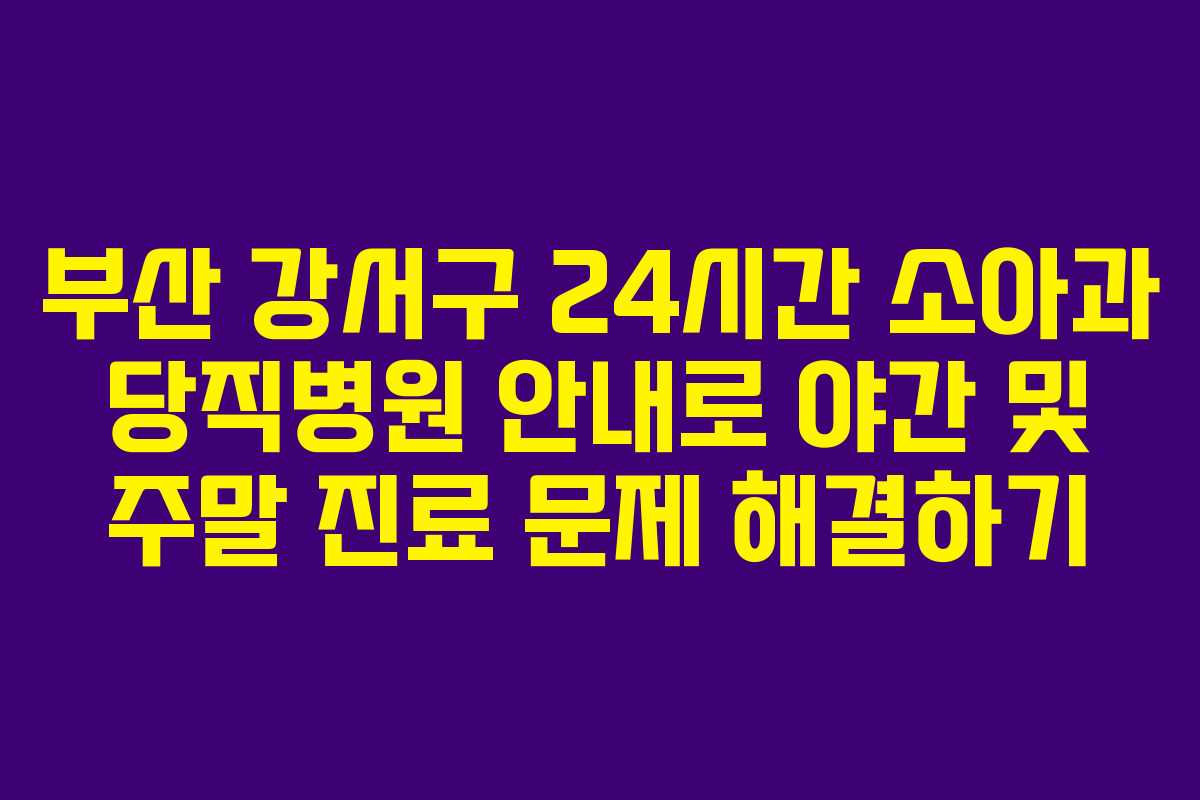 부산 강서구 24시간 소아과 당직병원 안내로 야간 및 주말 진료 문제 해결하기