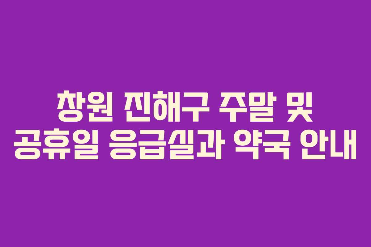 창원 진해구 주말 및 공휴일 응급실과 약국 안내 창원 진해구 주말 및 공휴일 응급실과 약국 안내