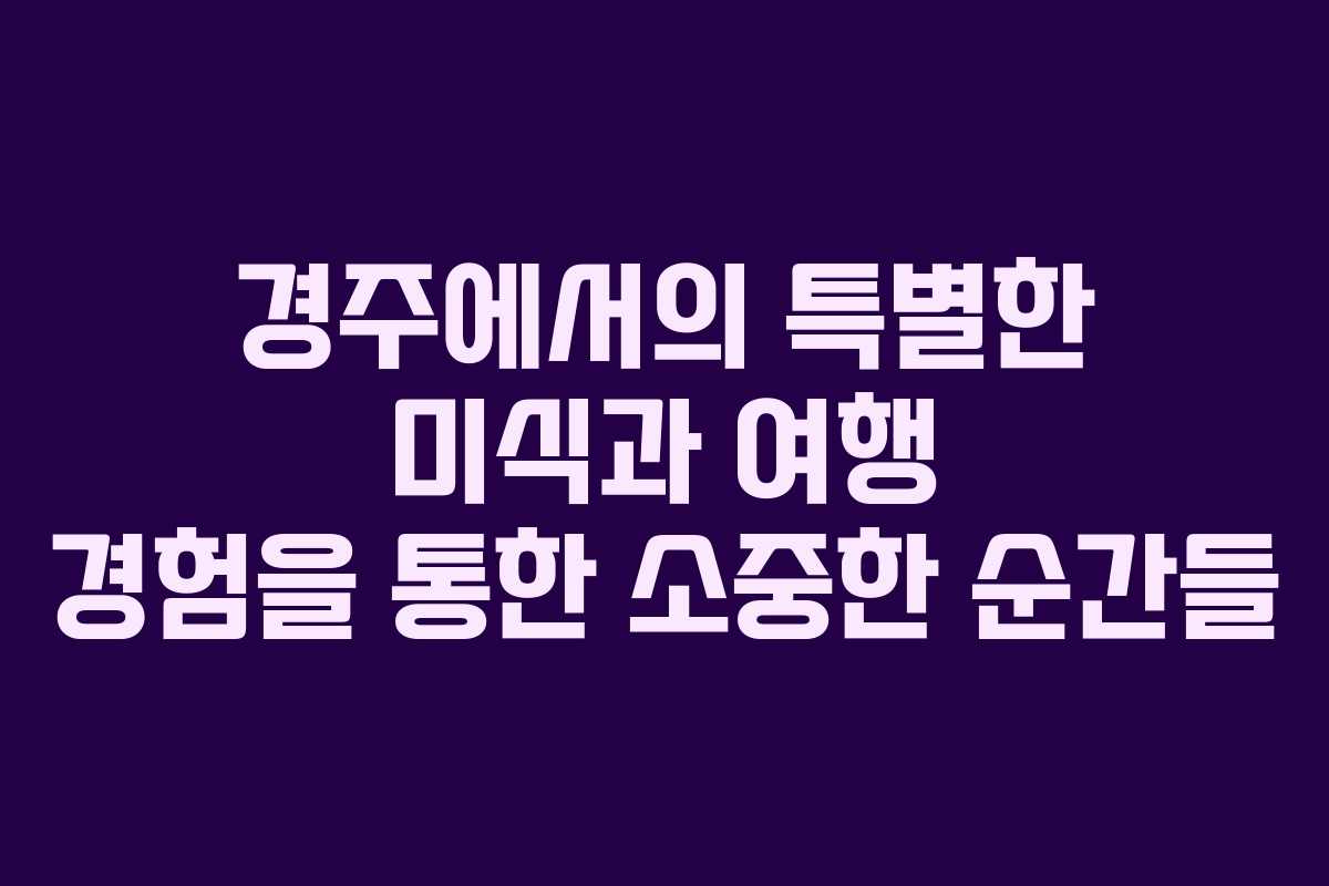 경주에서의 특별한 미식과 여행 경험을 통한 소중한 순간들