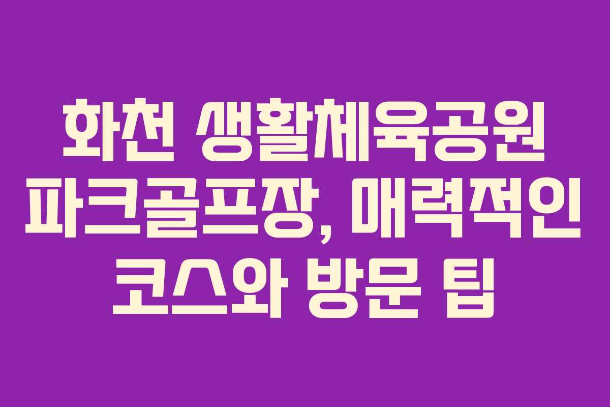 화천 생활체육공원 파크골프장, 매력적인 코스와 방문 팁 화천 생활체육공원 파크골프장, 매력적인 코스와 방문 팁
