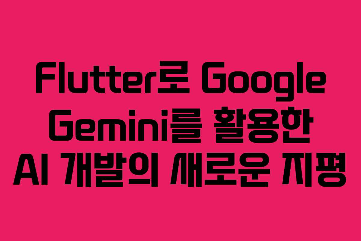 Flutter로 Google Gemini를 활용한 AI 개발의 새로운 지평 Flutter로 Google Gemini를 활용한 AI 개발의 새로운 지평
