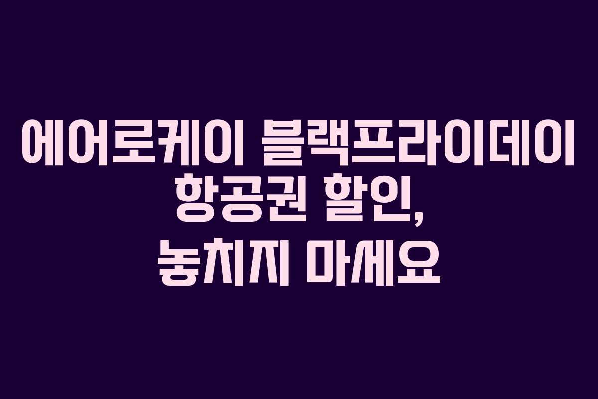 에어로케이 블랙프라이데이 항공권 할인, 놓치지 마세요