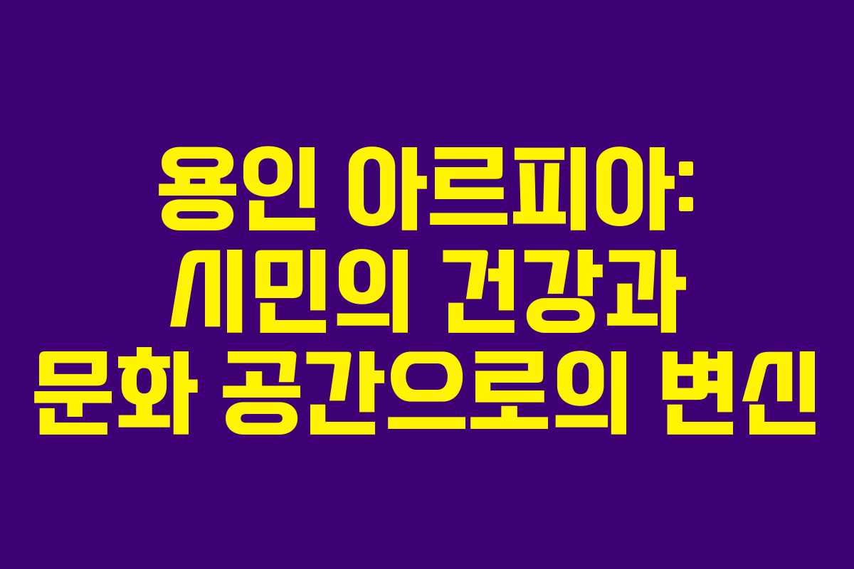 용인 아르피아: 시민의 건강과 문화 공간으로의 변신