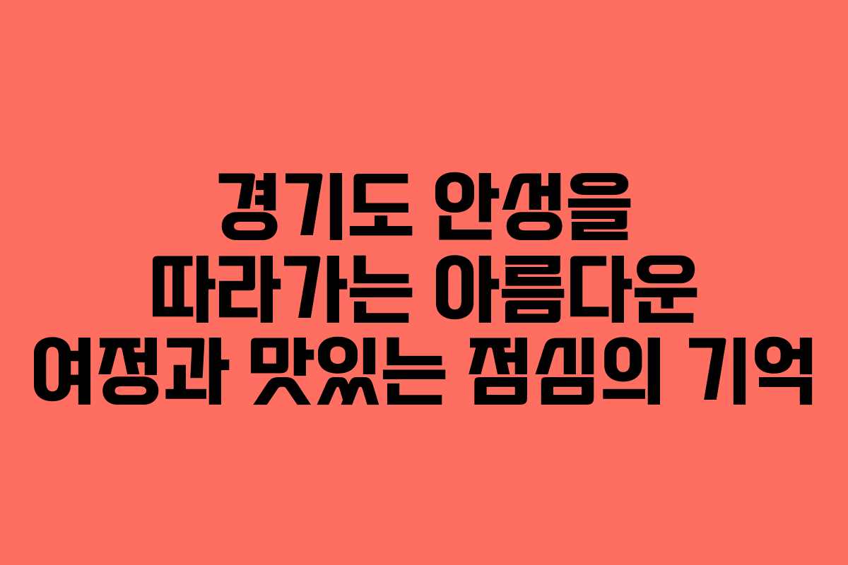 경기도 안성을 따라가는 아름다운 여정과 맛있는 점심의 기억