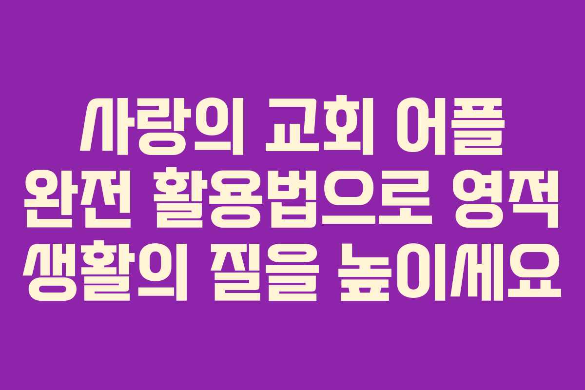 사랑의 교회 어플 완전 활용법으로 영적 생활의 질을 높이세요