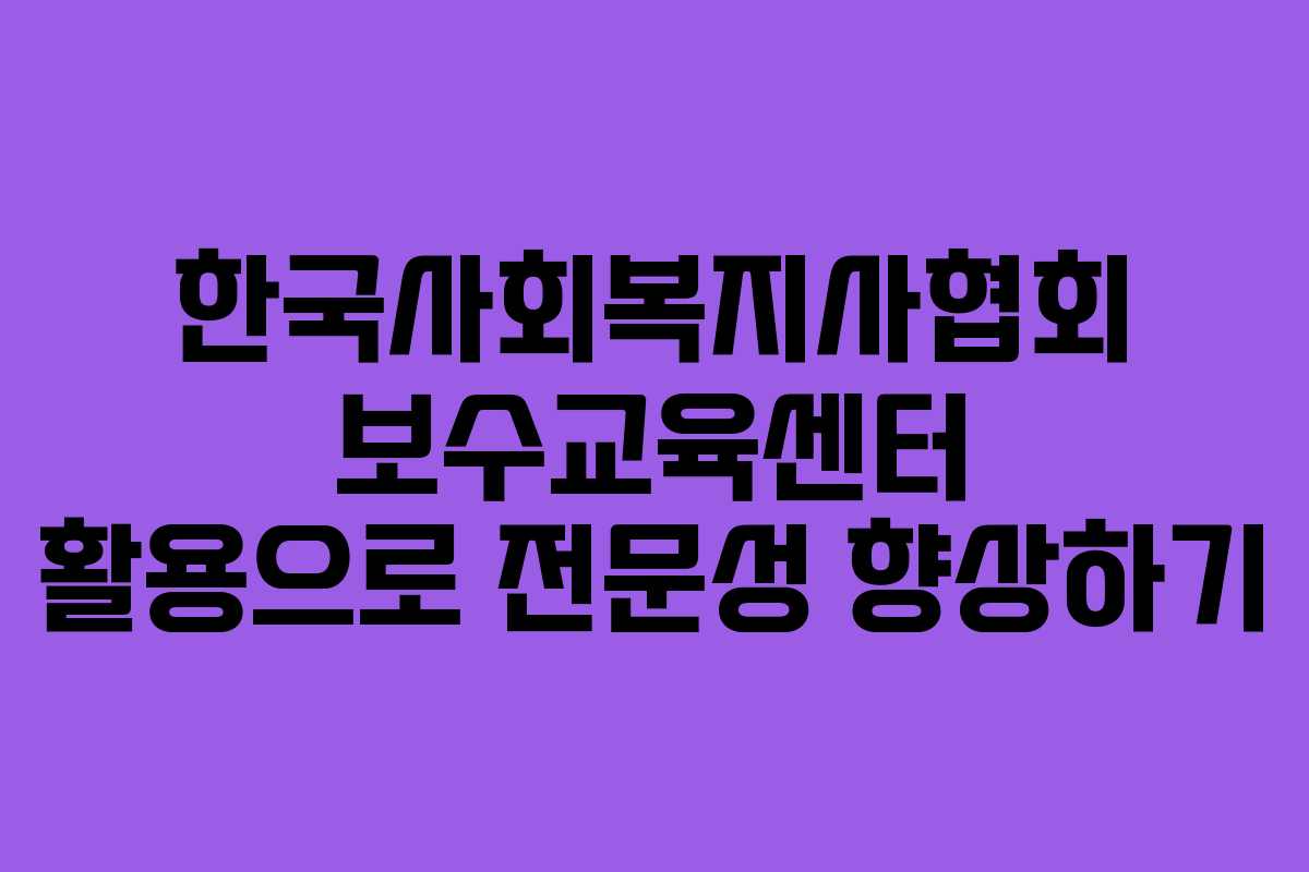한국사회복지사협회 보수교육센터 활용으로 전문성 향상하기