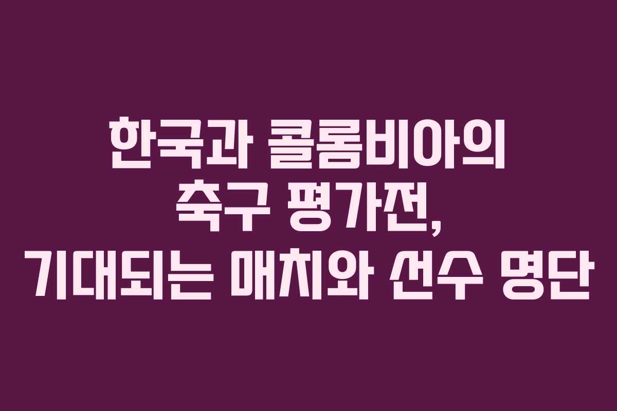 한국과 콜롬비아의 축구 평가전, 기대되는 매치와 선수 명단