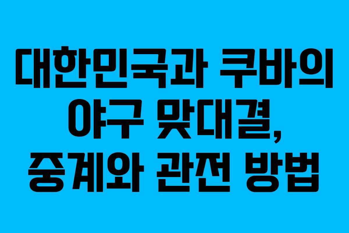 대한민국과 쿠바의 야구 맞대결, 중계와 관전 방법 대한민국과 쿠바의 야구 맞대결, 중계와 관전 방법