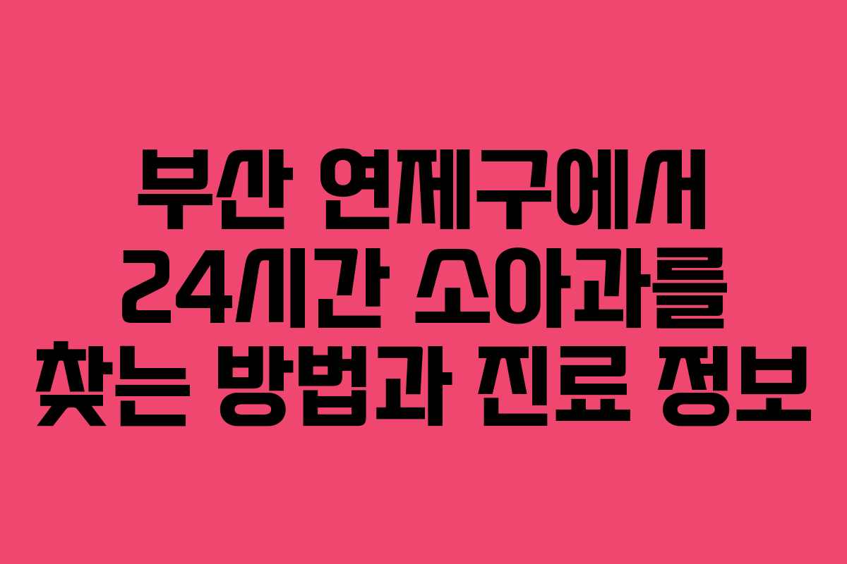 부산 연제구에서 24시간 소아과를 찾는 방법과 진료 정보