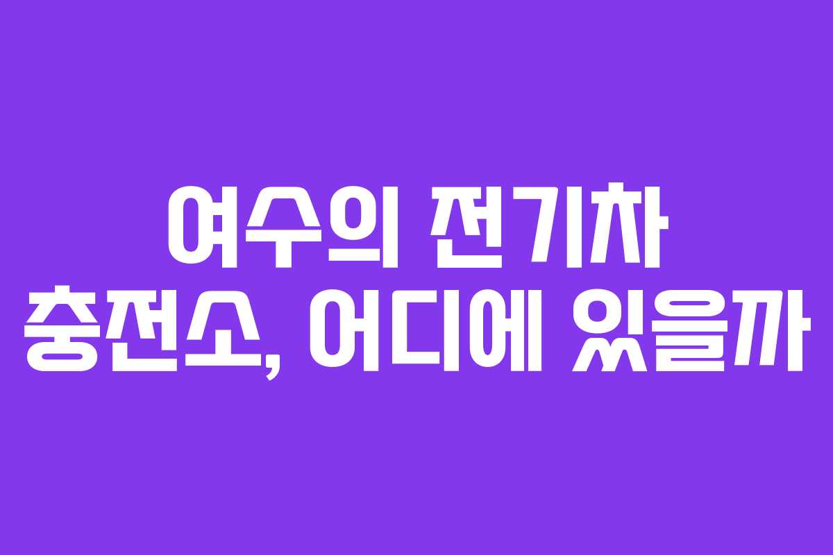 여수의 전기차 충전소, 어디에 있을까 여수의 전기차 충전소, 어디에 있을까