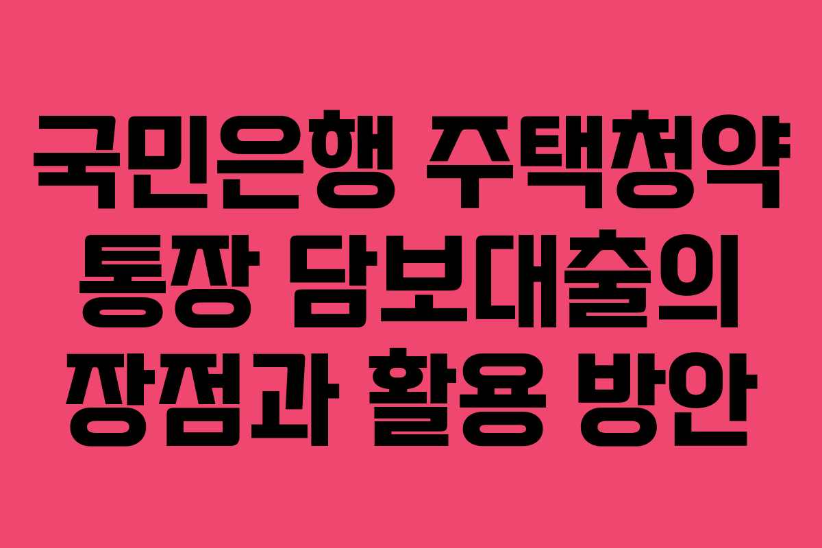 국민은행 주택청약 통장 담보대출의 장점과 활용 방안