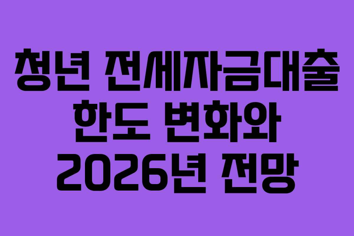 청년 전세자금대출 한도 변화와 2026년 전망