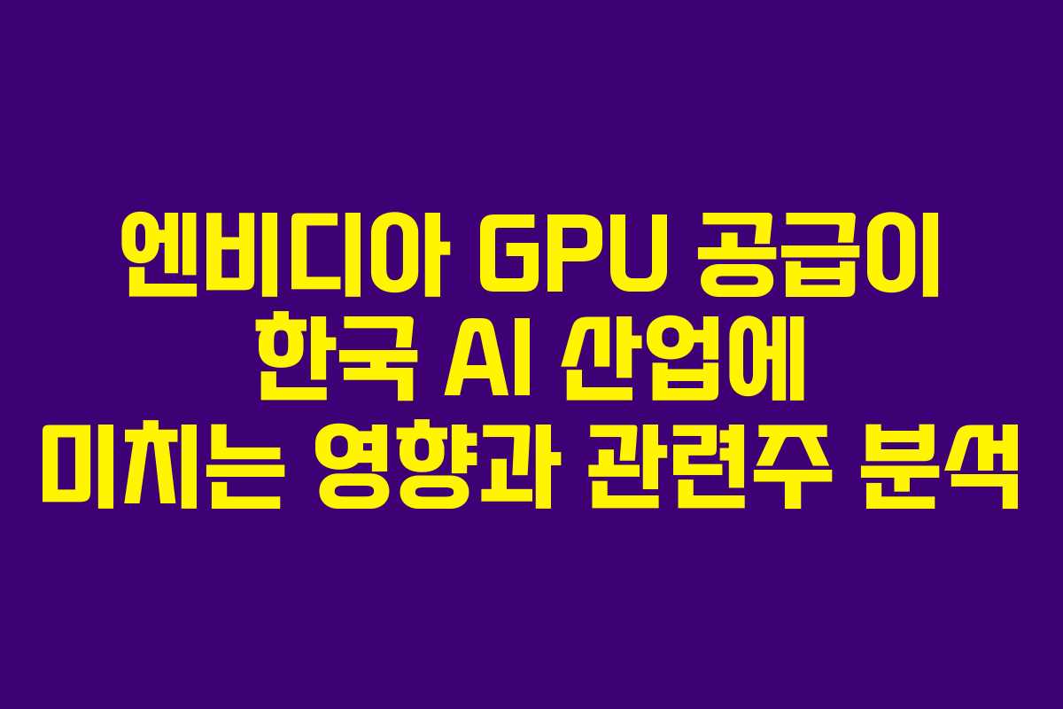 엔비디아 GPU 공급이 한국 AI 산업에 미치는 영향과 관련주 분석