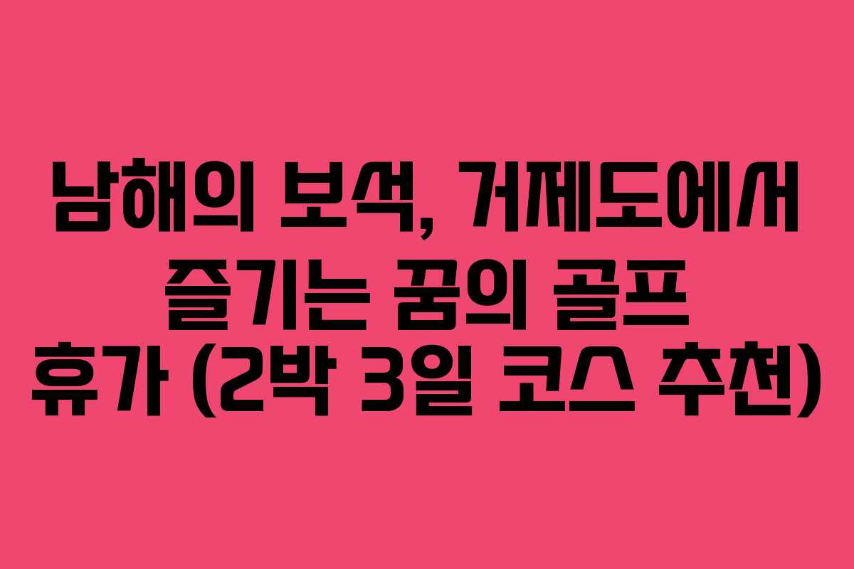남해의 보석, 거제도에서 즐기는 꿈의 골프 휴가 (2박 3일 코스 추천) 남해의 보석, 거제도에서 즐기는 꿈의 골프 휴가 (2박 3일 코스 추천)