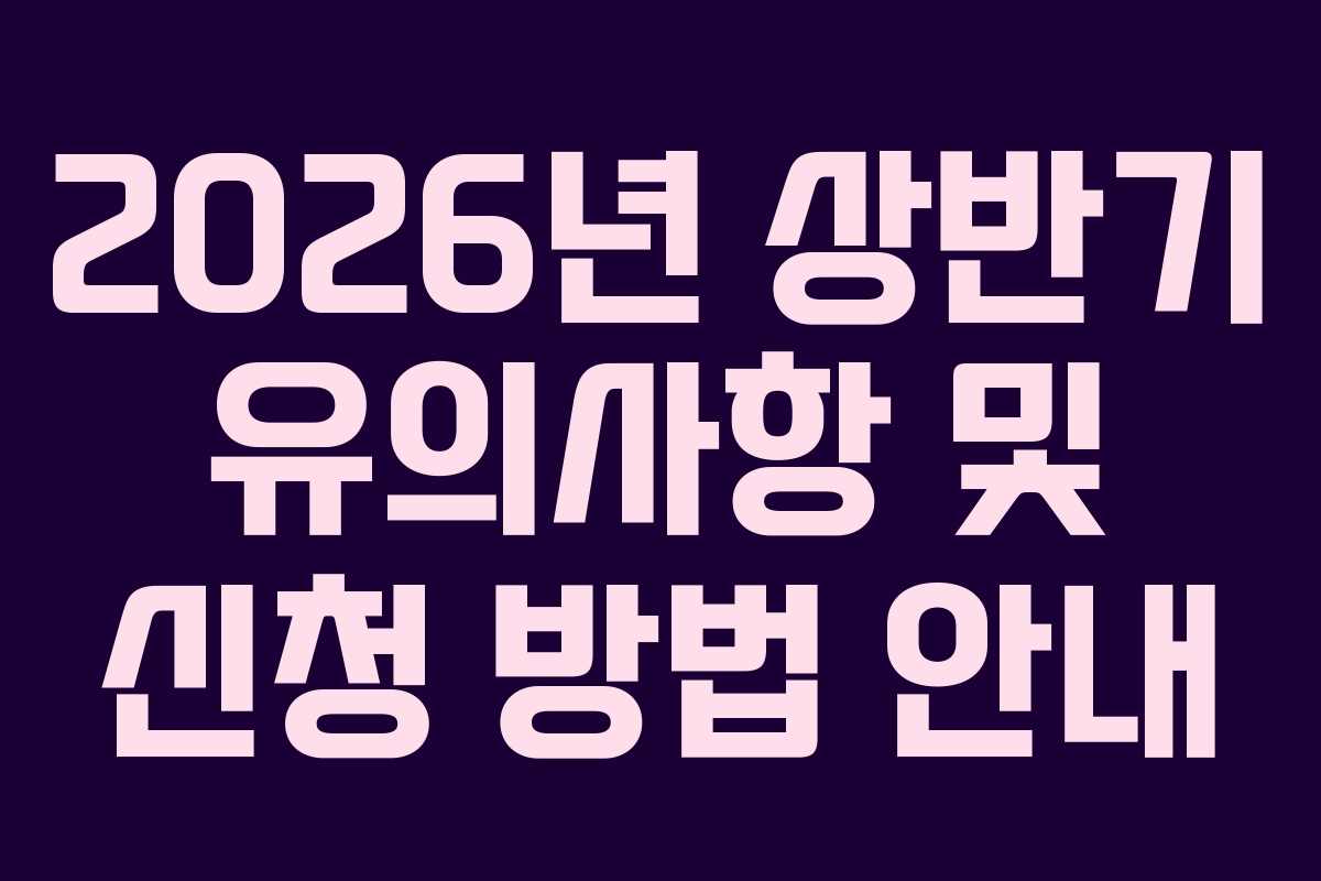 2026년 상반기 유의사항 및 신청 방법 안내