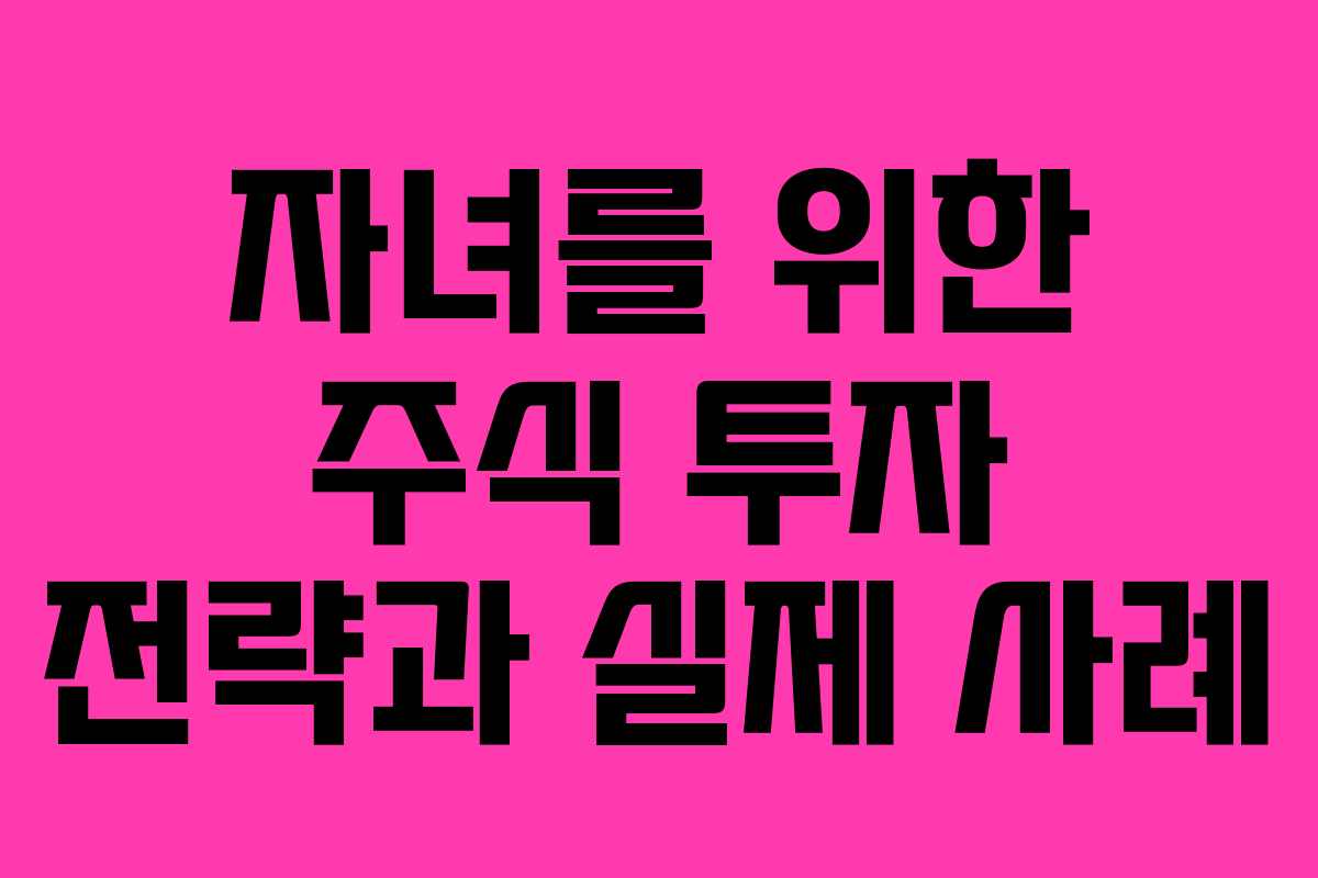 자녀를 위한 주식 투자 전략과 실제 사례